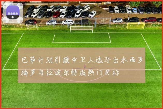 巴萨计划引援中卫人选浮出水面罗梅罗与拉波尔特成热门目标