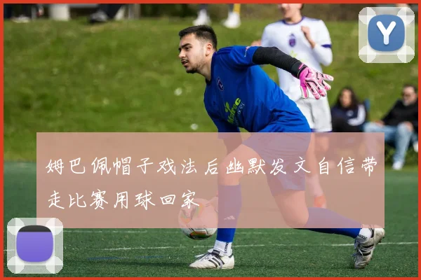 姆巴佩帽子戏法后幽默发文自信带走比赛用球回家